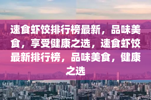 速食虾饺排行榜最新，品味美食，享受健康之选，速食虾饺最新排行榜，品味美食，健康之选