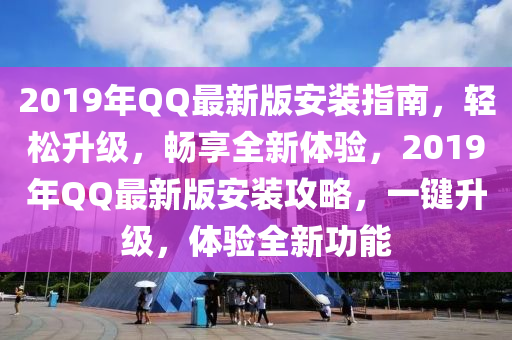 2019年QQ最新版安装指南，轻松升级，畅享全新体验，2019年QQ最新版安装攻略，一键升级，体验全新功能