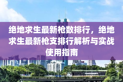 绝地求生最新枪数排行，绝地求生最新枪支排行解析与实战使用指南