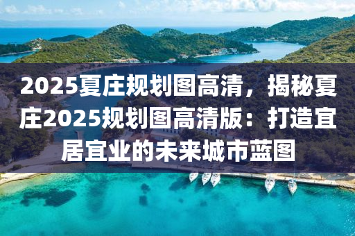 2025夏庄规划图高清，揭秘夏庄2025规划图高清版：打造宜居宜业的未来城市蓝图