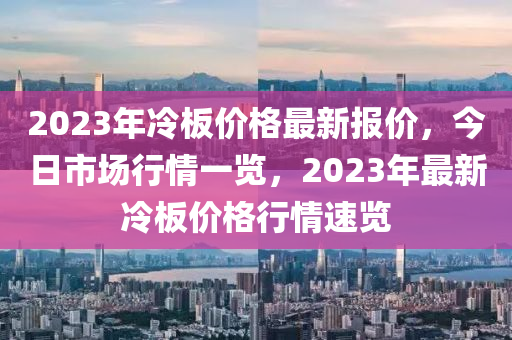 2023年冷板价格最新报价，今日市场行情一览，2023年最新冷板价格行情速览