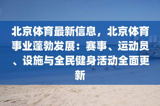 北京体育最新信息，北京体育事业蓬勃发展：赛事、运动员、设施与全民健身活动全面更新