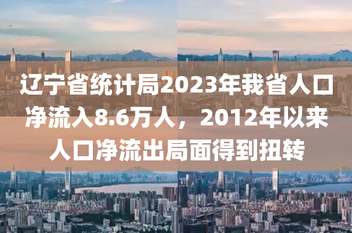 辽宁省统计局2023年我省人口净流入8.6万人，2012年以来人口净流出局面得到扭转