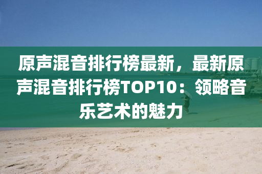 原声混音排行榜最新，最新原声混音排行榜TOP10：领略音乐艺术的魅力