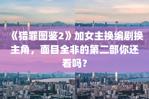 《猎罪图鉴2》加女主换编剧换主角，面目全非的第二部你还看吗？