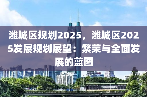 潍城区规划2025，潍城区2025发展规划展望：繁荣与全面发展的蓝图