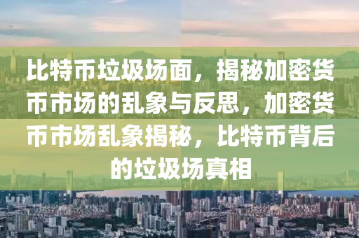 比特币垃圾场面，揭秘加密货币市场的乱象与反思，加密货币市场乱象揭秘，比特币背后的垃圾场真相