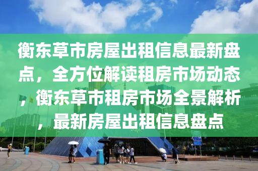 衡东草市房屋出租信息最新盘点，全方位解读租房市场动态，衡东草市租房市场全景解析，最新房屋出租信息盘点