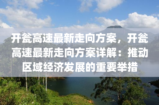 开瓮高速最新走向方案，开瓮高速最新走向方案详解：推动区域经济发展的重要举措