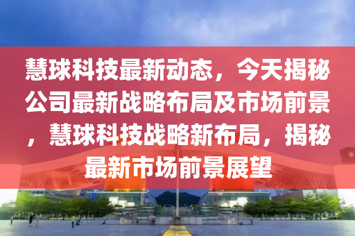 慧球科技最新动态，今天揭秘公司最新战略布局及市场前景，慧球科技战略新布局，揭秘最新市场前景展望