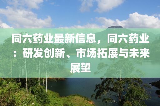 同六药业最新信息，同六药业：研发创新、市场拓展与未来展望