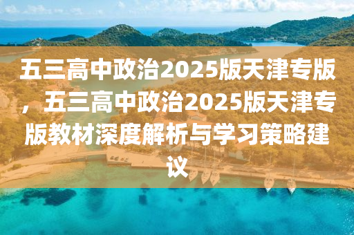 五三高中政治2025版天津专版，五三高中政治2025版天津专版教材深度解析与学习策略建议