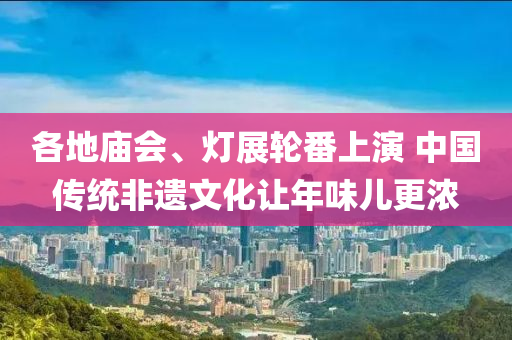 各地庙会、灯展轮番上演 中国传统非遗文化让年味儿更浓