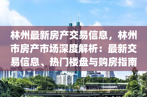 林州最新房产交易信息，林州市房产市场深度解析：最新交易信息、热门楼盘与购房指南