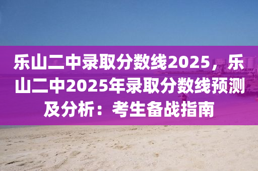 乐山二中录取分数线2025，乐山二中2025年录取分数线预测及分析：考生备战指南