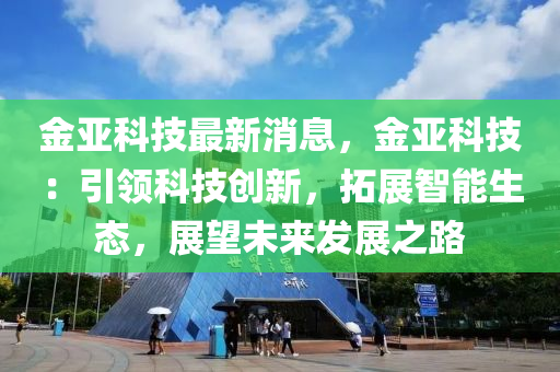 金亚科技最新消息，金亚科技：引领科技创新，拓展智能生态，展望未来发展之路