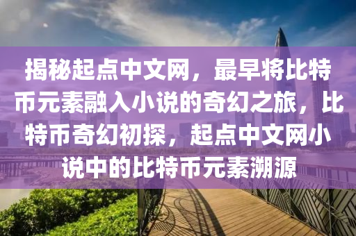 揭秘起点中文网，最早将比特币元素融入小说的奇幻之旅，比特币奇幻初探，起点中文网小说中的比特币元素溯源