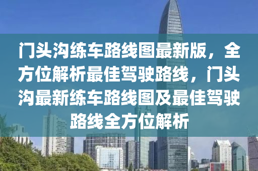 门头沟练车路线图最新版，全方位解析最佳驾驶路线，门头沟最新练车路线图及最佳驾驶路线全方位解析