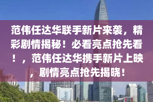 范伟任达华联手新片来袭，精彩剧情揭秘！必看亮点抢先看！，范伟任达华携手新片上映，剧情亮点抢先揭晓！