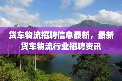 货车物流招聘信息最新，最新货车物流行业招聘资讯