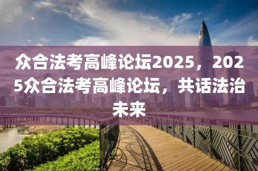 众合法考高峰论坛2025，2025众合法考高峰论坛，共话法治未来