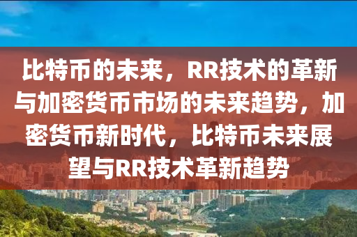 比特币的未来，RR技术的革新与加密货币市场的未来趋势，加密货币新时代，比特币未来展望与RR技术革新趋势