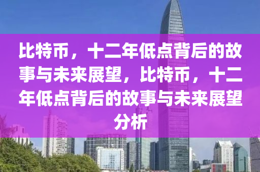 比特币，十二年低点背后的故事与未来展望，比特币，十二年低点背后的故事与未来展望分析