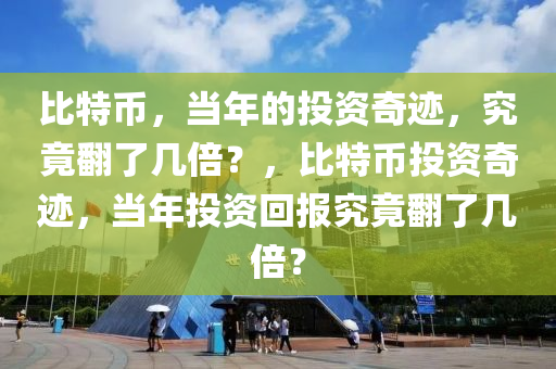 比特币，当年的投资奇迹，究竟翻了几倍？，比特币投资奇迹，当年投资回报究竟翻了几倍？