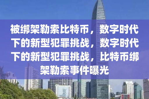 被绑架勒索比特币，数字时代下的新型犯罪挑战，数字时代下的新型犯罪挑战，比特币绑架勒索事件曝光