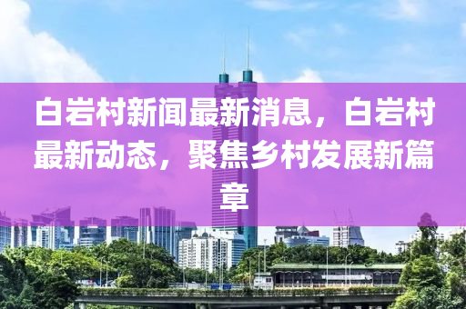 白岩村新闻最新消息，白岩村最新动态，聚焦乡村发展新篇章