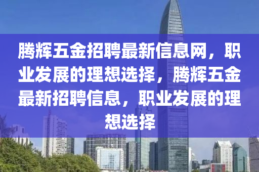 腾辉五金招聘最新信息网，职业发展的理想选择，腾辉五金最新招聘信息，职业发展的理想选择