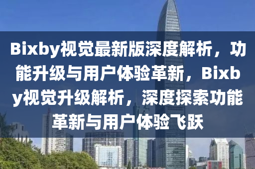 Bixby视觉最新版深度解析，功能升级与用户体验革新，Bixby视觉升级解析，深度探索功能革新与用户体验飞跃