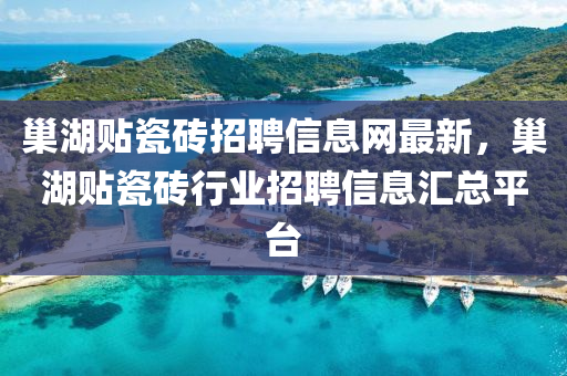 巢湖贴瓷砖招聘信息网最新，巢湖贴瓷砖行业招聘信息汇总平台