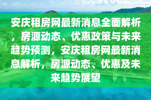 安庆租房网最新消息全面解析，房源动态、优惠政策与未来趋势预测，安庆租房网最新消息解析，房源动态、优惠及未来趋势展望