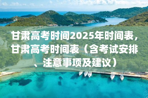 甘肃高考时间2025年时间表，甘肃高考时间表（含考试安排、注意事项及建议）