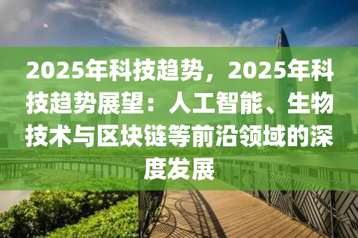 2025年科技趋势，2025年科技趋势展望：人工智能、生物技术与区块链等前沿领域的深度发展