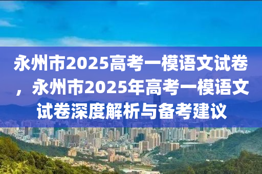 永州市2025高考一模语文试卷，永州市2025年高考一模语文试卷深度解析与备考建议