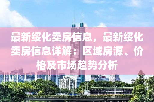 最新绥化卖房信息，最新绥化卖房信息详解：区域房源、价格及市场趋势分析