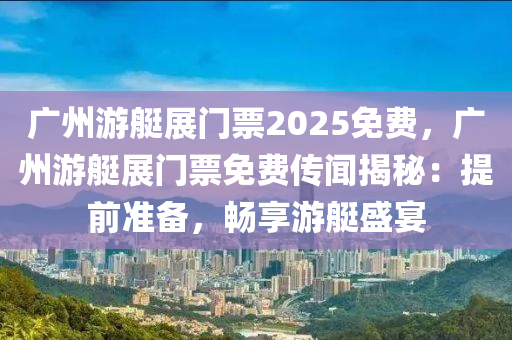 广州游艇展门票2025免费，广州游艇展门票免费传闻揭秘：提前准备，畅享游艇盛宴