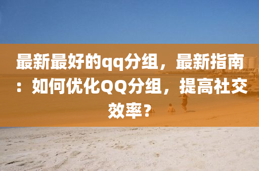 最新最好的qq分组，最新指南：如何优化QQ分组，提高社交效率？