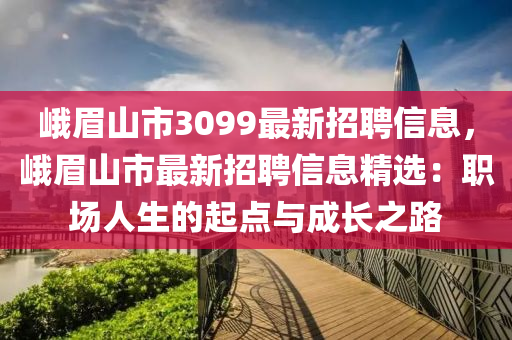 峨眉山市3099最新招聘信息，峨眉山市最新招聘信息精选：职场人生的起点与成长之路