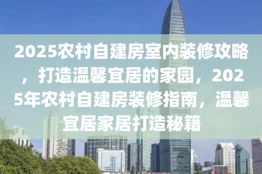 2025农村自建房室内装修攻略，打造温馨宜居的家园，2025年农村自建房装修指南，温馨宜居家居打造秘籍