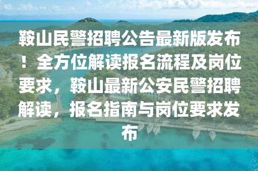 鞍山民警招聘公告最新版发布！全方位解读报名流程及岗位要求，鞍山最新公安民警招聘解读，报名指南与岗位要求发布