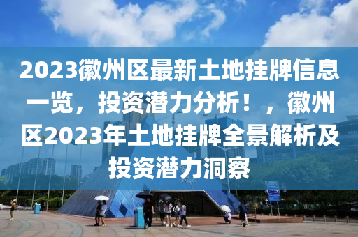 2023徽州区最新土地挂牌信息一览，投资潜力分析！，徽州区2023年土地挂牌全景解析及投资潜力洞察