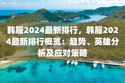 韩服2024最新排行，韩服2024最新排行概览：趋势、英雄分析及应对策略