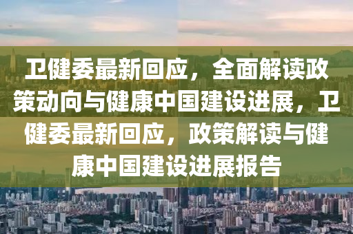 卫健委最新回应，全面解读政策动向与健康中国建设进展，卫健委最新回应，政策解读与健康中国建设进展报告