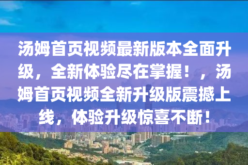 汤姆首页视频最新版本全面升级，全新体验尽在掌握！，汤姆首页视频全新升级版震撼上线，体验升级惊喜不断！