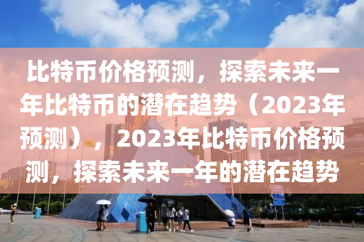 比特币价格预测，探索未来一年比特币的潜在趋势（2023年预测），2023年比特币价格预测，探索未来一年的潜在趋势