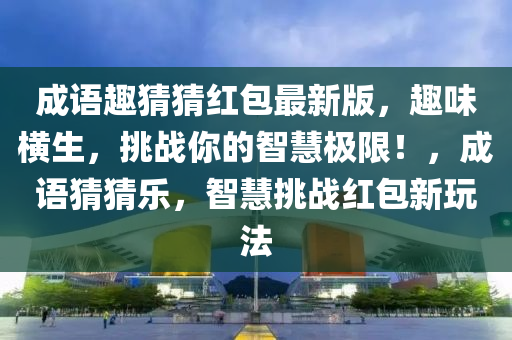 成语趣猜猜红包最新版，趣味横生，挑战你的智慧极限！，成语猜猜乐，智慧挑战红包新玩法