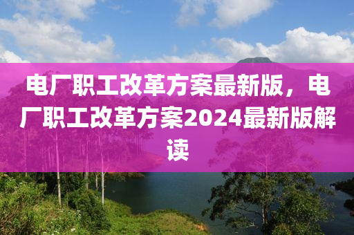 电厂职工改革方案最新版，电厂职工改革方案2024最新版解读